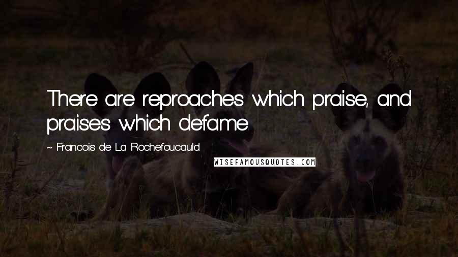 Francois De La Rochefoucauld Quotes: There are reproaches which praise, and praises which defame.