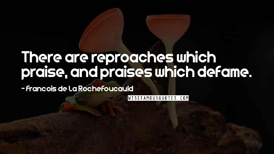 Francois De La Rochefoucauld Quotes: There are reproaches which praise, and praises which defame.