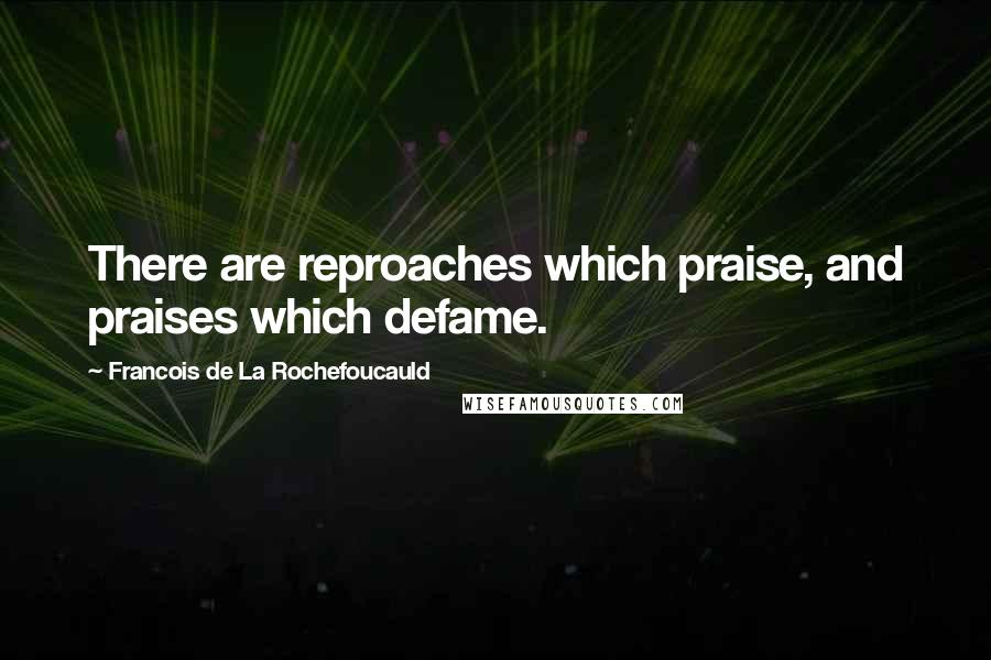 Francois De La Rochefoucauld Quotes: There are reproaches which praise, and praises which defame.