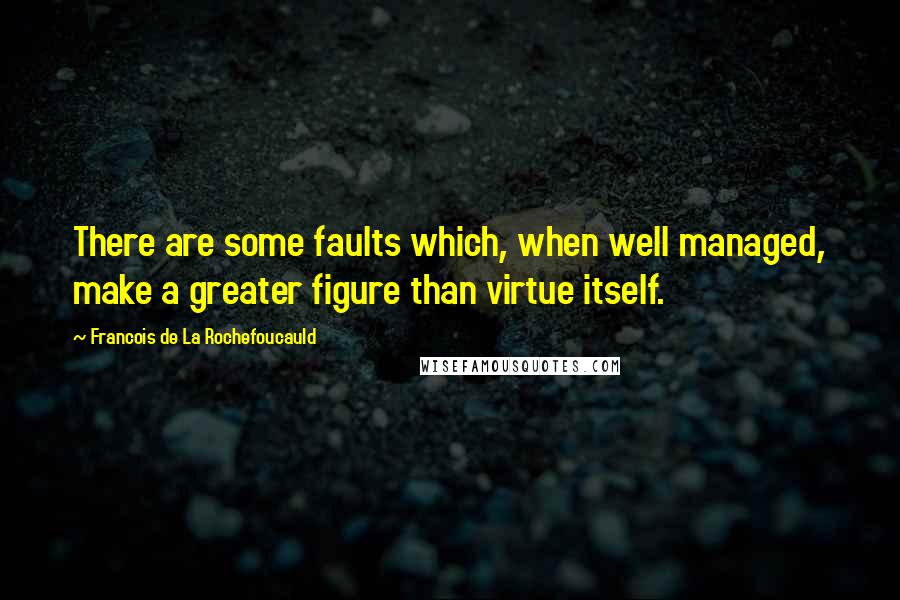 Francois De La Rochefoucauld Quotes: There are some faults which, when well managed, make a greater figure than virtue itself.