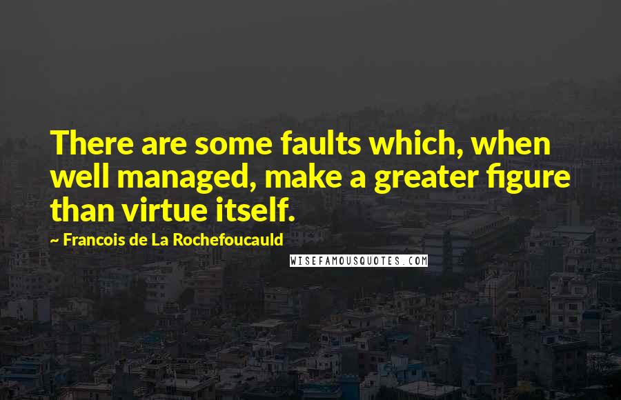 Francois De La Rochefoucauld Quotes: There are some faults which, when well managed, make a greater figure than virtue itself.