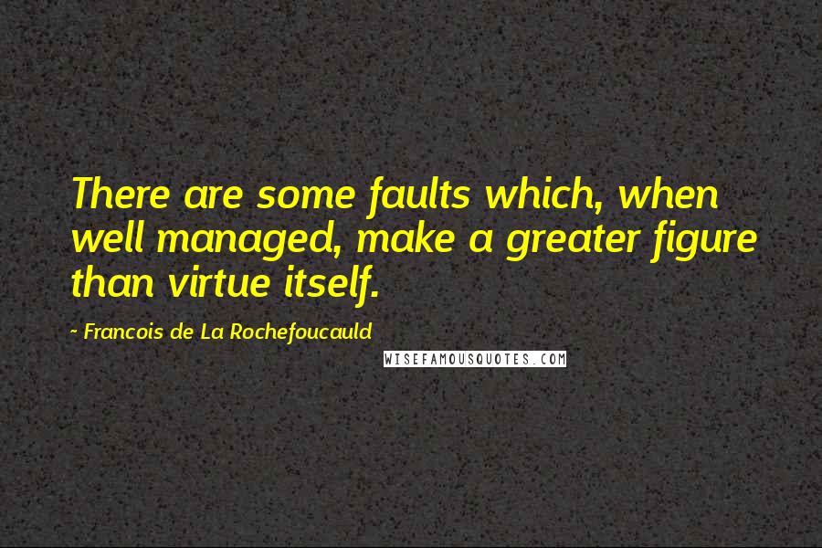 Francois De La Rochefoucauld Quotes: There are some faults which, when well managed, make a greater figure than virtue itself.