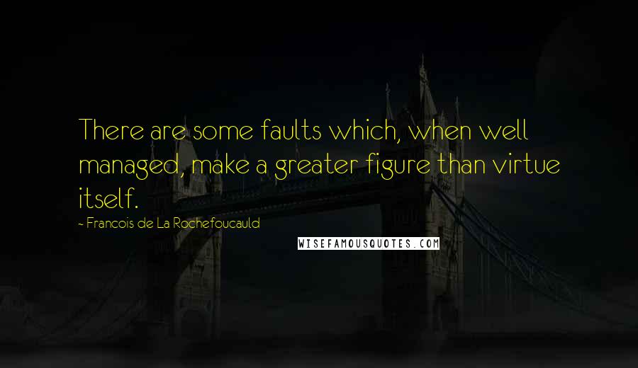 Francois De La Rochefoucauld Quotes: There are some faults which, when well managed, make a greater figure than virtue itself.