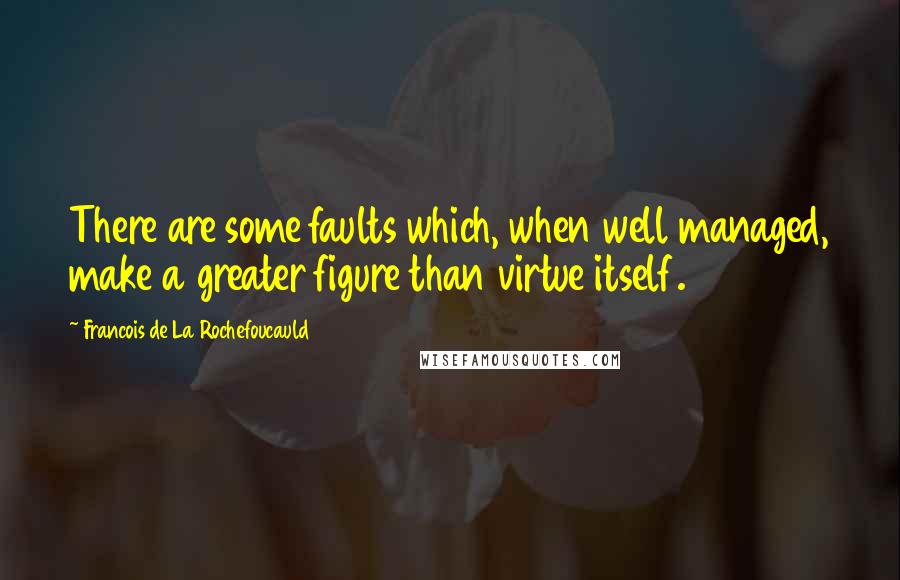 Francois De La Rochefoucauld Quotes: There are some faults which, when well managed, make a greater figure than virtue itself.