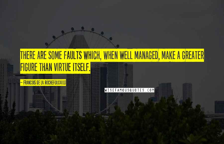 Francois De La Rochefoucauld Quotes: There are some faults which, when well managed, make a greater figure than virtue itself.