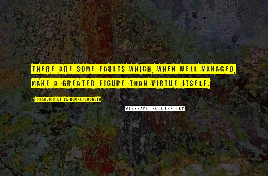 Francois De La Rochefoucauld Quotes: There are some faults which, when well managed, make a greater figure than virtue itself.