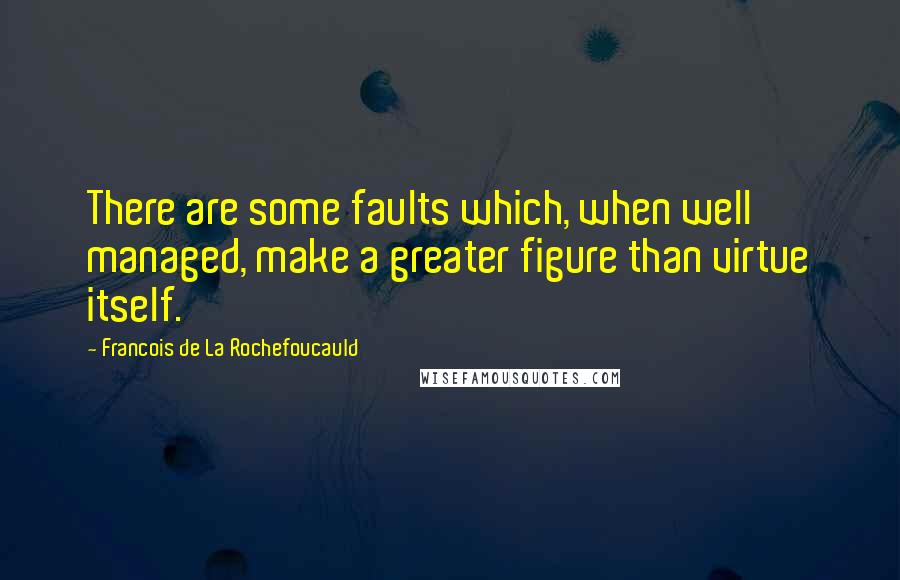 Francois De La Rochefoucauld Quotes: There are some faults which, when well managed, make a greater figure than virtue itself.