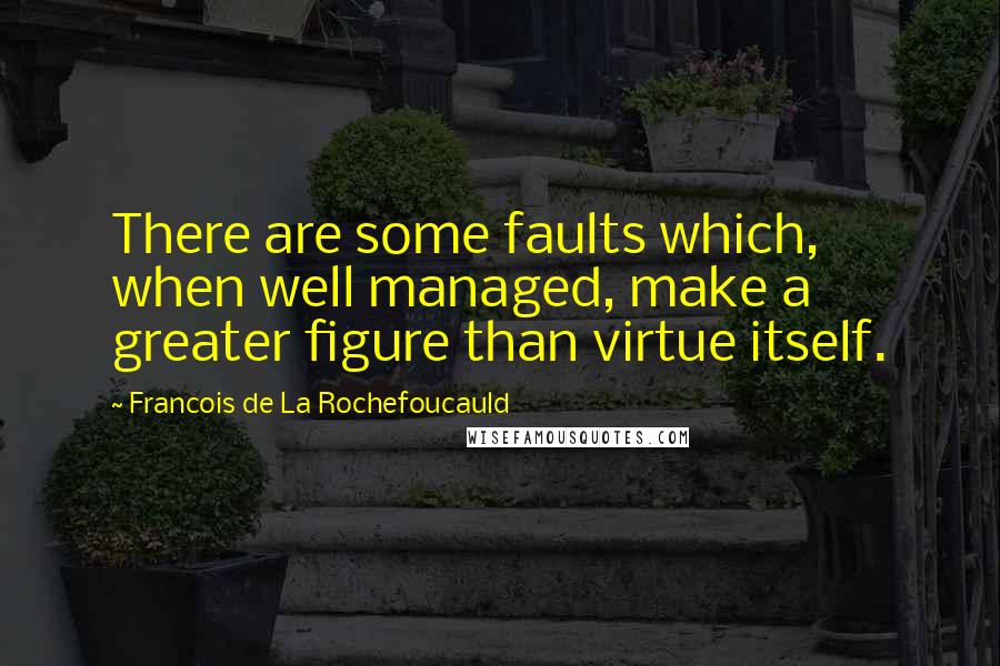 Francois De La Rochefoucauld Quotes: There are some faults which, when well managed, make a greater figure than virtue itself.