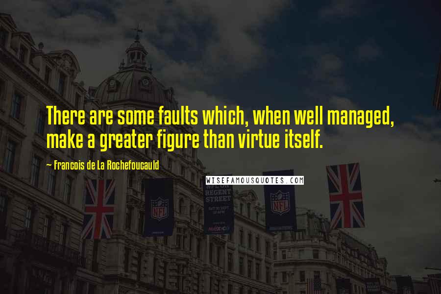 Francois De La Rochefoucauld Quotes: There are some faults which, when well managed, make a greater figure than virtue itself.