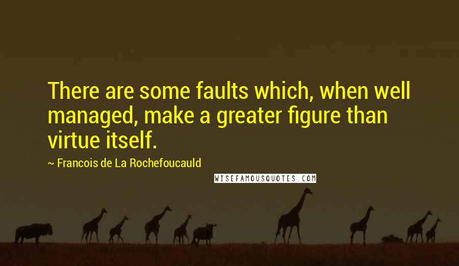 Francois De La Rochefoucauld Quotes: There are some faults which, when well managed, make a greater figure than virtue itself.