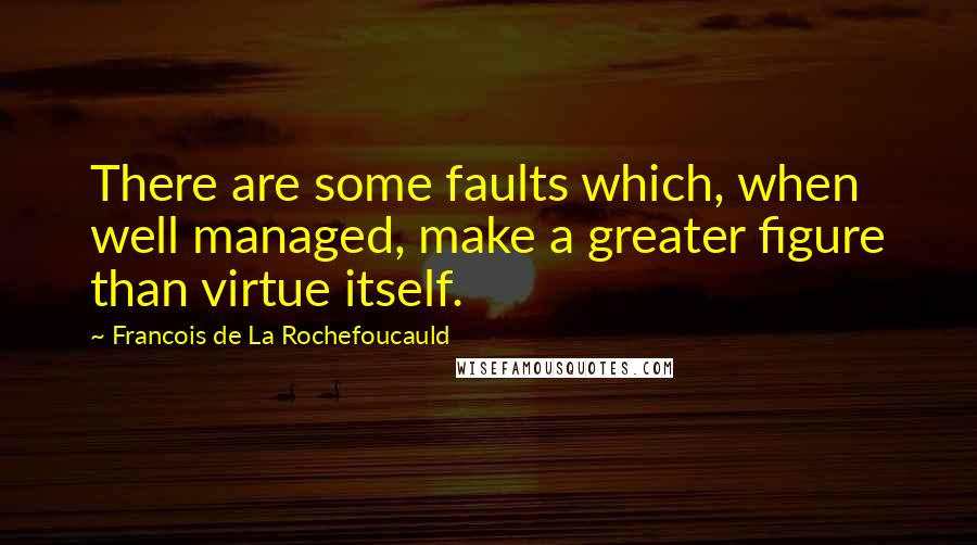 Francois De La Rochefoucauld Quotes: There are some faults which, when well managed, make a greater figure than virtue itself.