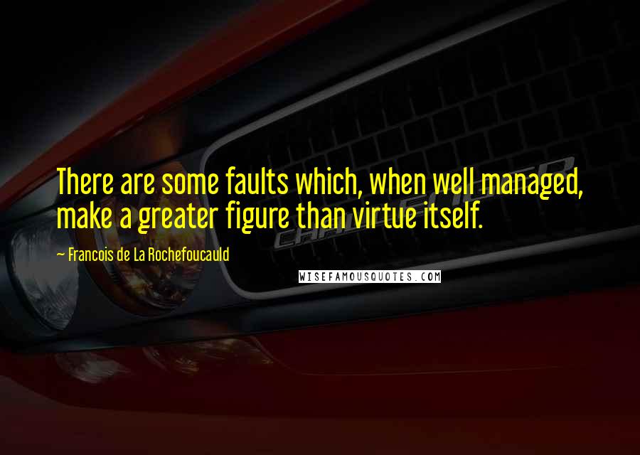 Francois De La Rochefoucauld Quotes: There are some faults which, when well managed, make a greater figure than virtue itself.