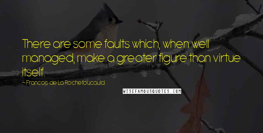 Francois De La Rochefoucauld Quotes: There are some faults which, when well managed, make a greater figure than virtue itself.