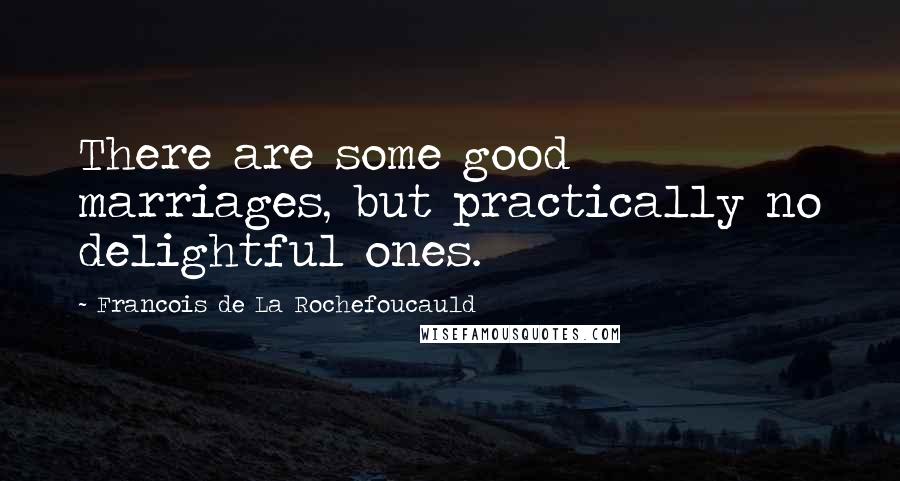 Francois De La Rochefoucauld Quotes: There are some good marriages, but practically no delightful ones.