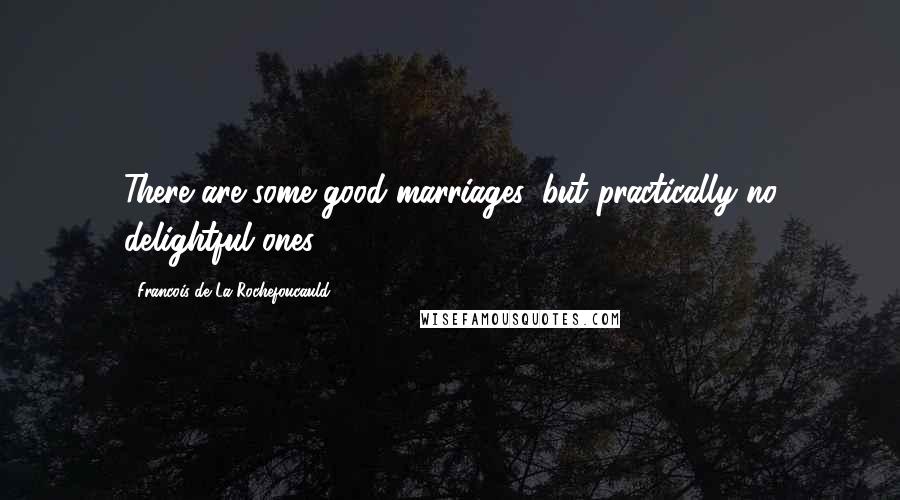 Francois De La Rochefoucauld Quotes: There are some good marriages, but practically no delightful ones.