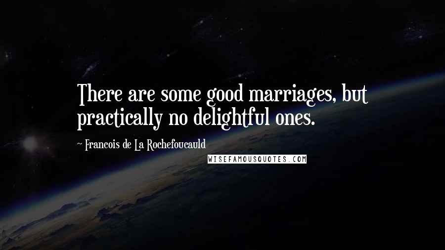 Francois De La Rochefoucauld Quotes: There are some good marriages, but practically no delightful ones.