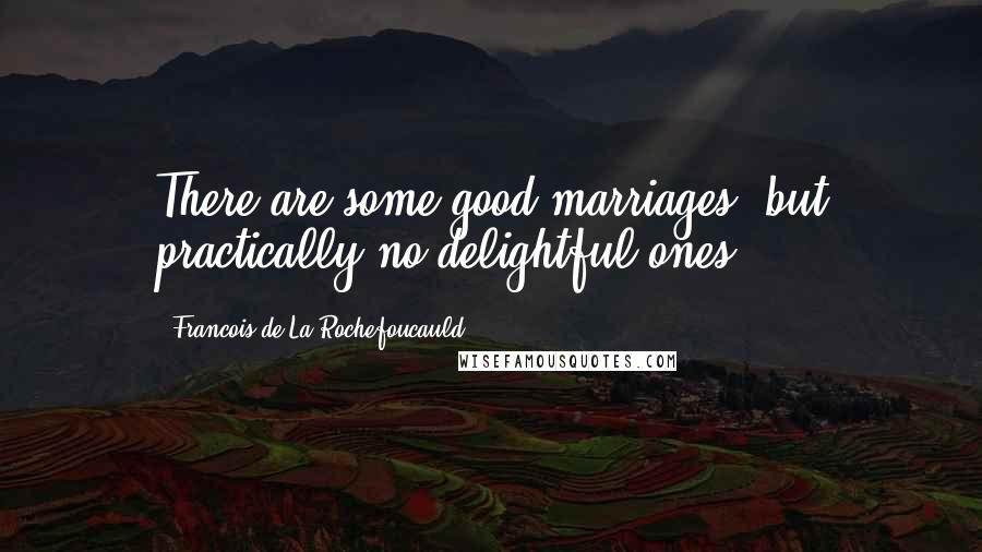 Francois De La Rochefoucauld Quotes: There are some good marriages, but practically no delightful ones.