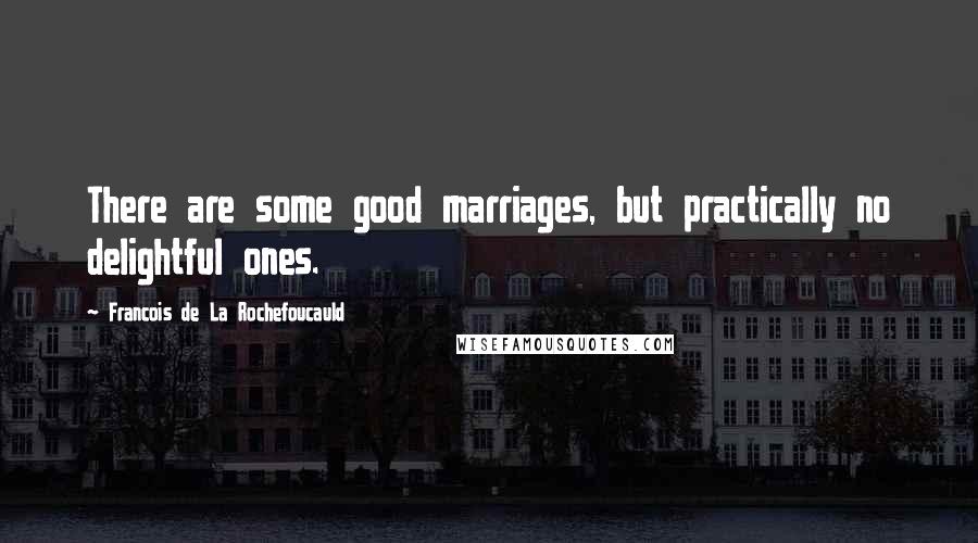 Francois De La Rochefoucauld Quotes: There are some good marriages, but practically no delightful ones.