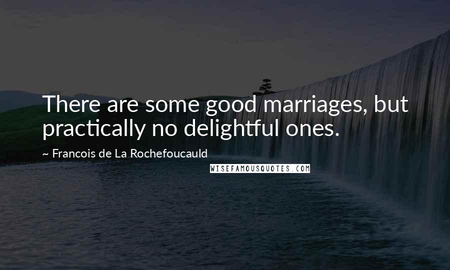 Francois De La Rochefoucauld Quotes: There are some good marriages, but practically no delightful ones.