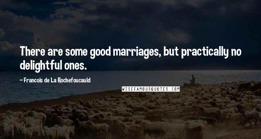 Francois De La Rochefoucauld Quotes: There are some good marriages, but practically no delightful ones.