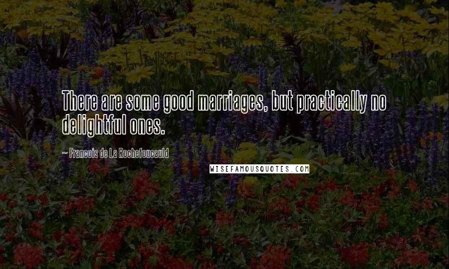 Francois De La Rochefoucauld Quotes: There are some good marriages, but practically no delightful ones.