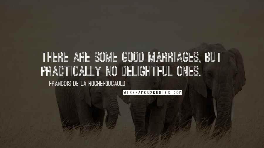 Francois De La Rochefoucauld Quotes: There are some good marriages, but practically no delightful ones.