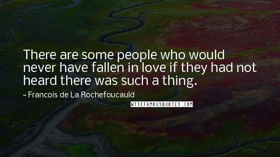 Francois De La Rochefoucauld Quotes: There are some people who would never have fallen in love if they had not heard there was such a thing.