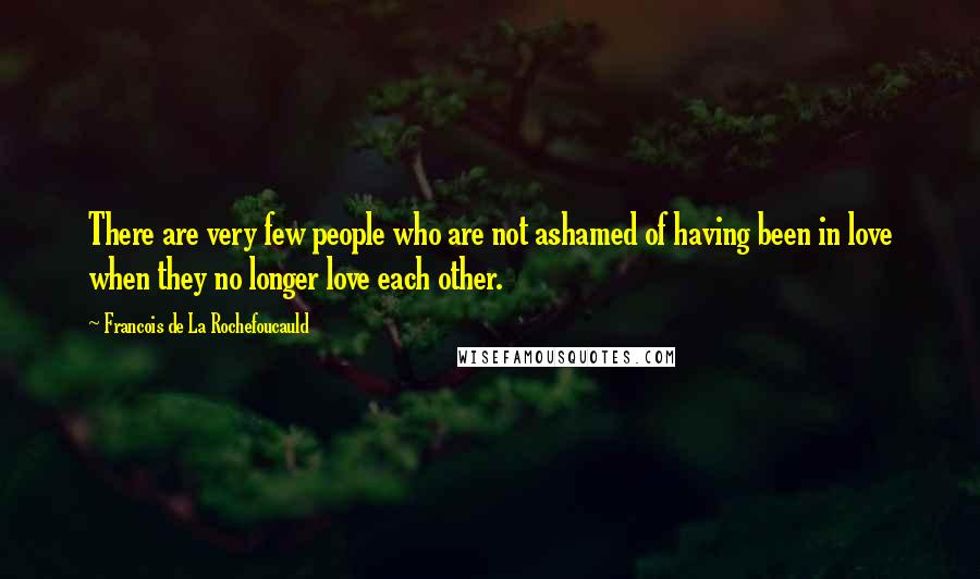 Francois De La Rochefoucauld Quotes: There are very few people who are not ashamed of having been in love when they no longer love each other.