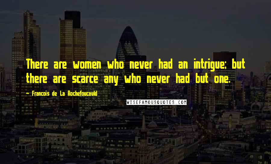 Francois De La Rochefoucauld Quotes: There are women who never had an intrigue; but there are scarce any who never had but one.