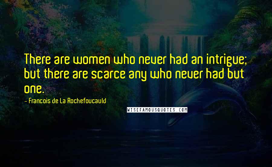 Francois De La Rochefoucauld Quotes: There are women who never had an intrigue; but there are scarce any who never had but one.