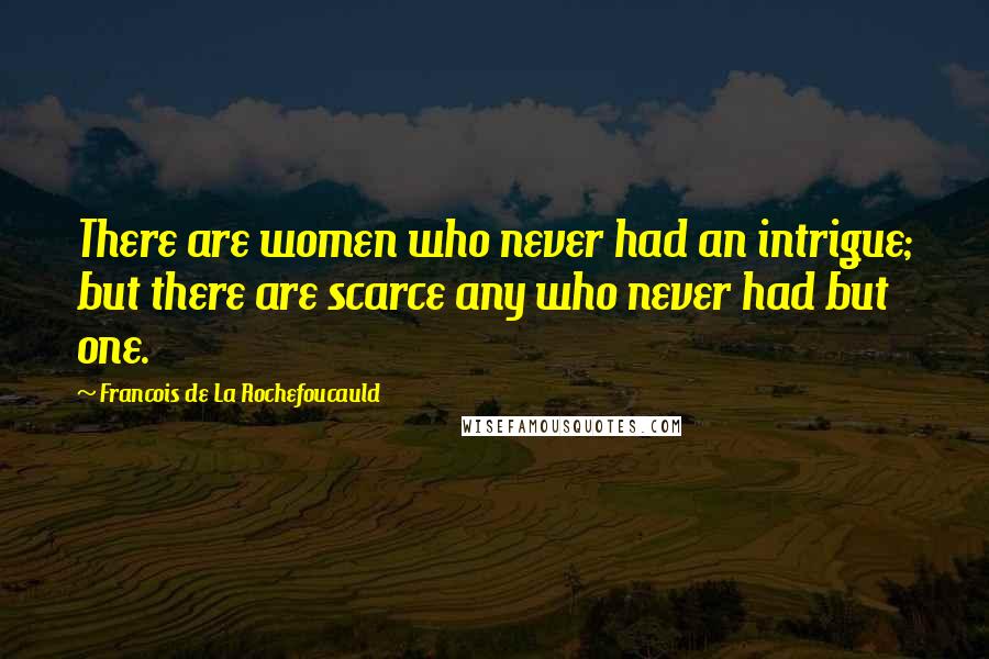 Francois De La Rochefoucauld Quotes: There are women who never had an intrigue; but there are scarce any who never had but one.