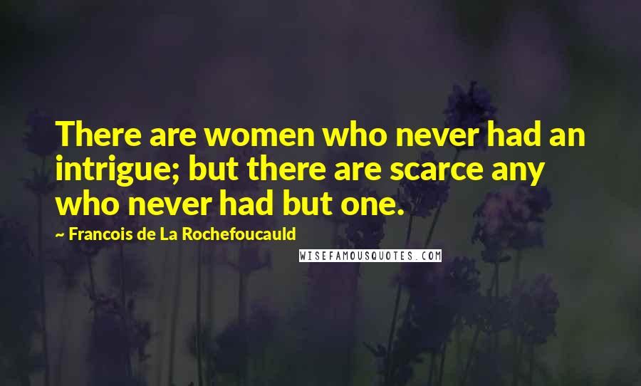 Francois De La Rochefoucauld Quotes: There are women who never had an intrigue; but there are scarce any who never had but one.