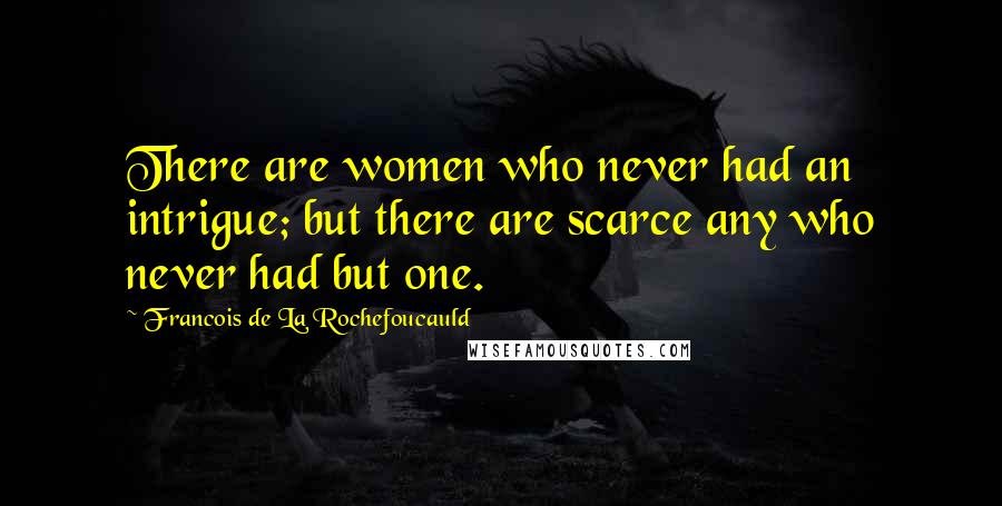 Francois De La Rochefoucauld Quotes: There are women who never had an intrigue; but there are scarce any who never had but one.