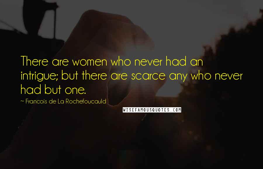 Francois De La Rochefoucauld Quotes: There are women who never had an intrigue; but there are scarce any who never had but one.