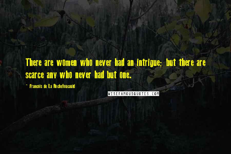 Francois De La Rochefoucauld Quotes: There are women who never had an intrigue; but there are scarce any who never had but one.