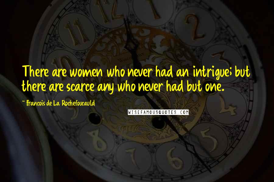 Francois De La Rochefoucauld Quotes: There are women who never had an intrigue; but there are scarce any who never had but one.