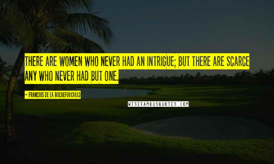 Francois De La Rochefoucauld Quotes: There are women who never had an intrigue; but there are scarce any who never had but one.