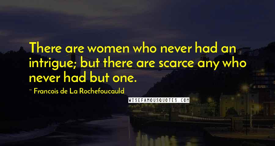 Francois De La Rochefoucauld Quotes: There are women who never had an intrigue; but there are scarce any who never had but one.