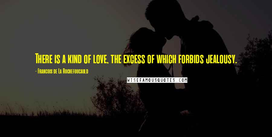 Francois De La Rochefoucauld Quotes: There is a kind of love, the excess of which forbids jealousy.