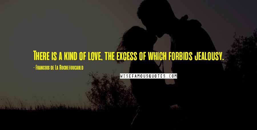 Francois De La Rochefoucauld Quotes: There is a kind of love, the excess of which forbids jealousy.