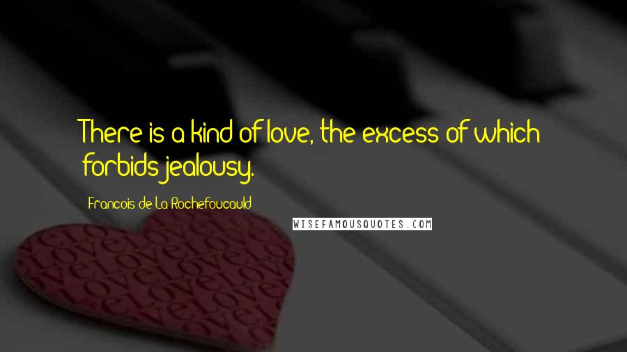 Francois De La Rochefoucauld Quotes: There is a kind of love, the excess of which forbids jealousy.