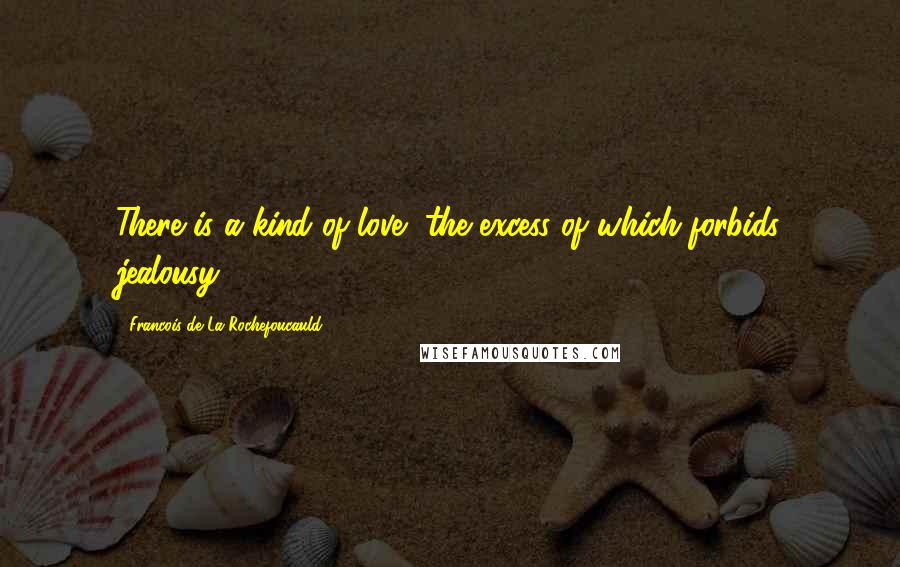 Francois De La Rochefoucauld Quotes: There is a kind of love, the excess of which forbids jealousy.