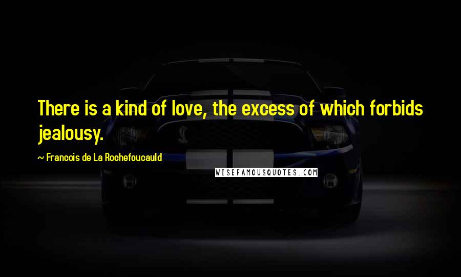 Francois De La Rochefoucauld Quotes: There is a kind of love, the excess of which forbids jealousy.