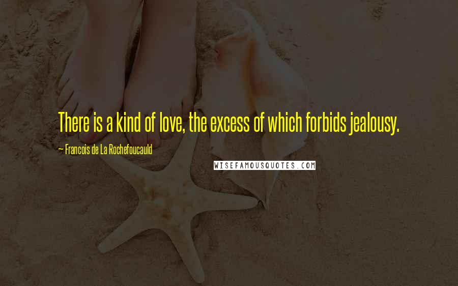 Francois De La Rochefoucauld Quotes: There is a kind of love, the excess of which forbids jealousy.