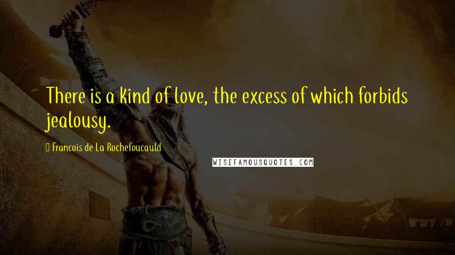 Francois De La Rochefoucauld Quotes: There is a kind of love, the excess of which forbids jealousy.