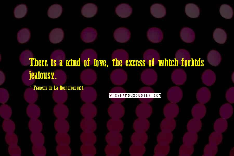 Francois De La Rochefoucauld Quotes: There is a kind of love, the excess of which forbids jealousy.