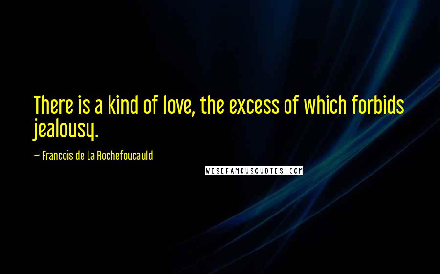 Francois De La Rochefoucauld Quotes: There is a kind of love, the excess of which forbids jealousy.