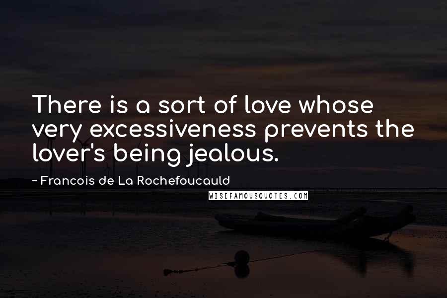Francois De La Rochefoucauld Quotes: There is a sort of love whose very excessiveness prevents the lover's being jealous.