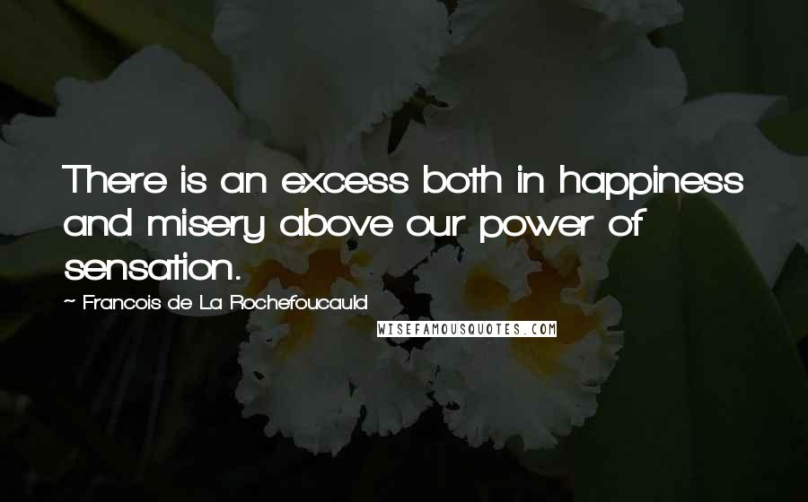 Francois De La Rochefoucauld Quotes: There is an excess both in happiness and misery above our power of sensation.