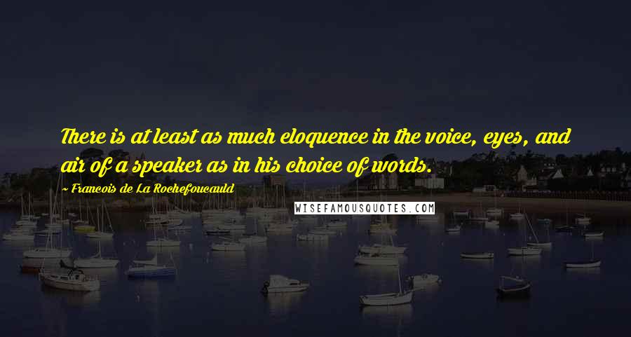 Francois De La Rochefoucauld Quotes: There is at least as much eloquence in the voice, eyes, and air of a speaker as in his choice of words.